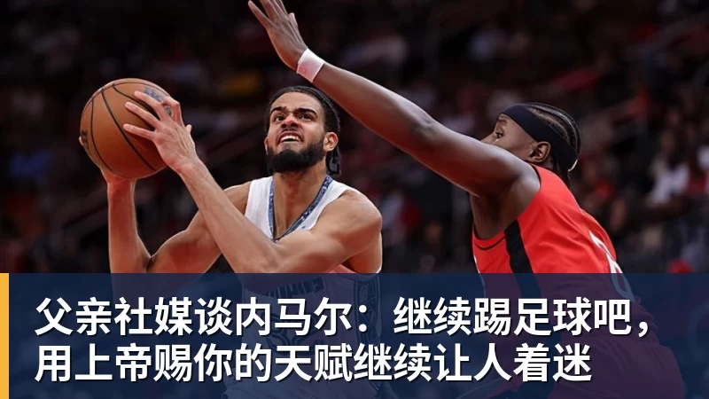 华体会体育父亲社媒谈内马尔：继续踢足球吧，用上帝赐你的天赋继续让人着迷