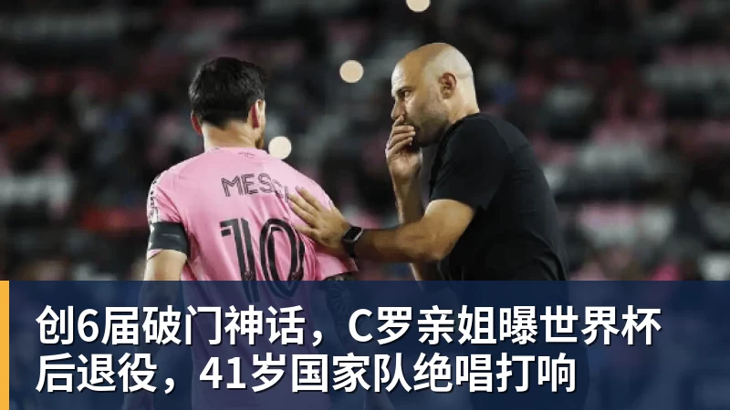 创6届破门神话，C罗亲姐曝世界杯后退役，41岁国家队绝唱打响