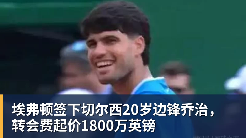 埃弗顿签下切尔西20岁边锋乔治，转会费起价1800万英镑 - 华体会体育 · 权威体育数据平台