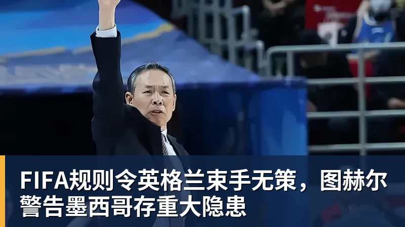 华体会体育FIFA规则令英格兰束手无策，图赫尔警告墨西哥存重大隐患