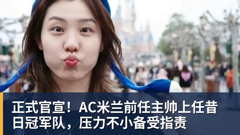 华体会体育正式官宣！AC米兰前任主帅上任昔日冠军队，压力不小备受指责