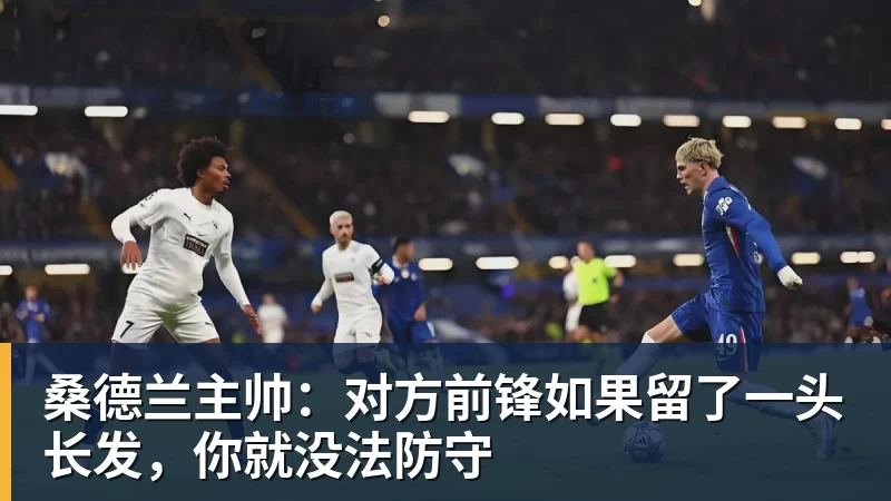 华体会体育桑德兰主帅：对方前锋如果留了一头长发，你就没法防守