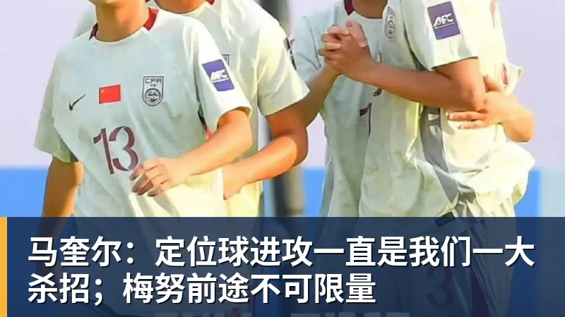华体会体育马奎尔：定位球进攻一直是我们一大杀招；梅努前途不可限量