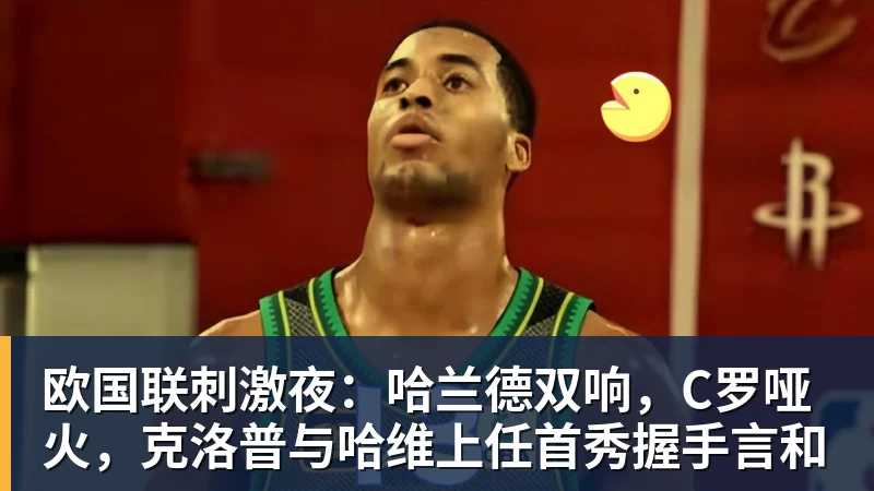 华体会体育欧国联刺激夜：哈兰德双响，C罗哑火，克洛普与哈维上任首秀握手言和