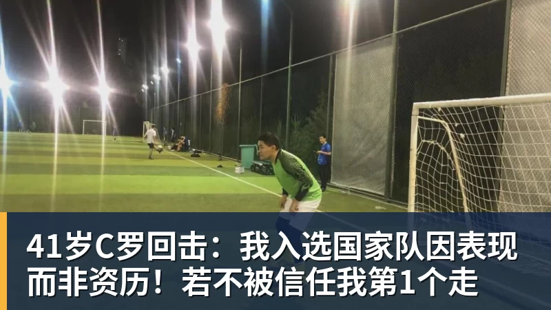 华体会体育41岁C罗回击：我入选国家队因表现而非资历！若不被信任我第1个走