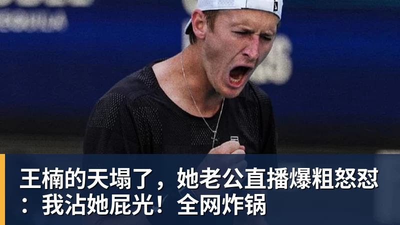 华体会体育王楠的天塌了，她老公直播爆粗怒怼：我沾她屁光！全网炸锅