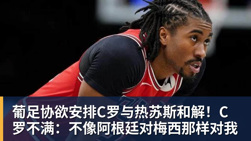 华体会体育葡足协欲安排C罗与热苏斯和解！C罗不满：不像阿根廷对梅西那样对我