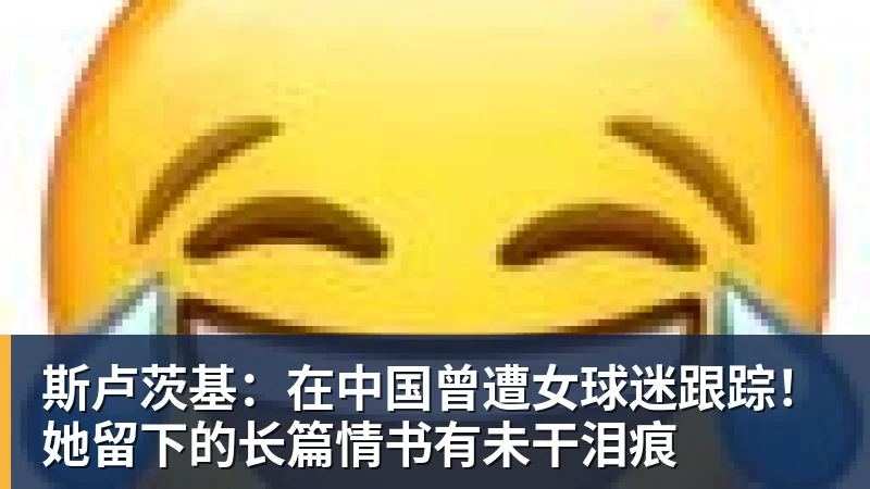 华体会体育斯卢茨基：在中国曾遭女球迷跟踪！她留下的长篇情书有未干泪痕
