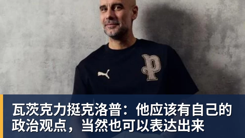 华体会体育瓦茨克力挺克洛普：他应该有自己的政治观点，当然也可以表达出来
