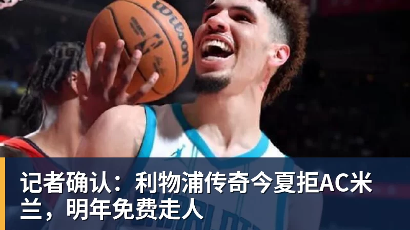 华体会体育记者确认：利物浦传奇今夏拒AC米兰，明年免费走人