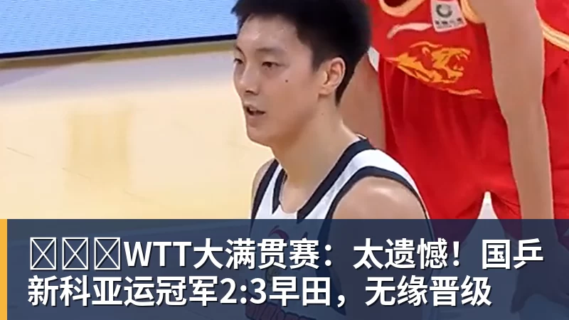 华体会体育​​​WTT大满贯赛：太遗憾！国乒新科亚运冠军2:3早田，无缘晋级
