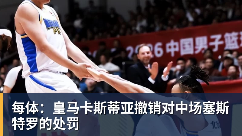 华体会体育每体：皇马卡斯蒂亚撤销对中场塞斯特罗的处罚