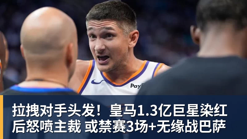 华体会体育拉拽对手头发！皇马1.3亿巨星染红后怒喷主裁 或禁赛3场+无缘战巴萨