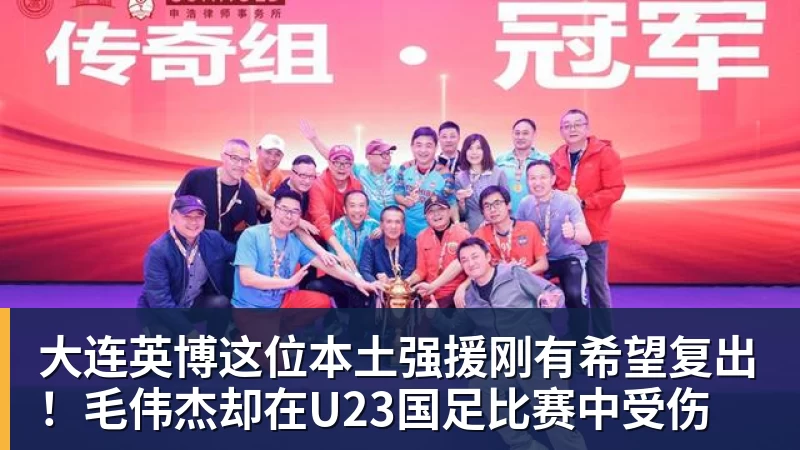 华体会体育大连英博这位本土强援刚有希望复出！毛伟杰却在U23国足比赛中受伤