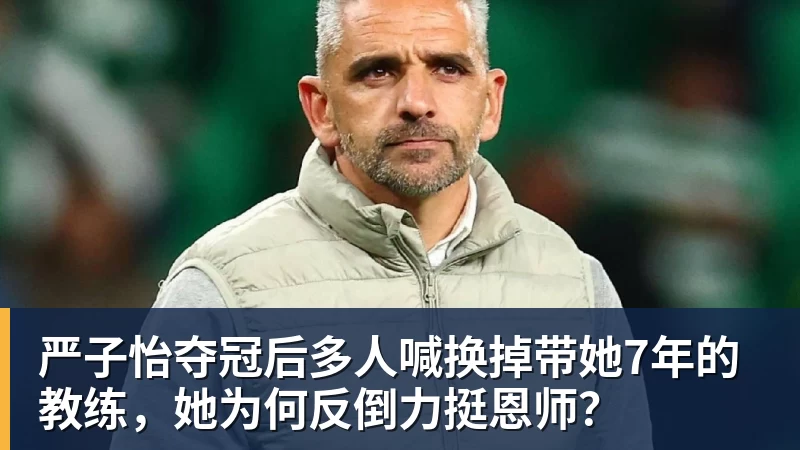 华体会体育严子怡夺冠后多人喊换掉带她7年的教练，她为何反倒力挺恩师？