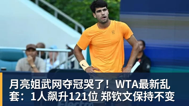 华体会体育月亮姐武网夺冠哭了！WTA最新乱套：1人飙升121位 郑钦文保持不变