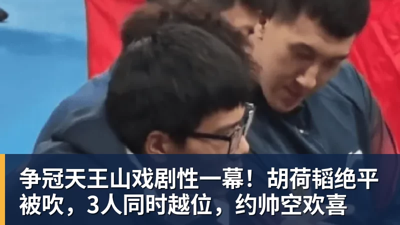 华体会体育争冠天王山戏剧性一幕！胡荷韬绝平被吹，3人同时越位，约帅空欢喜