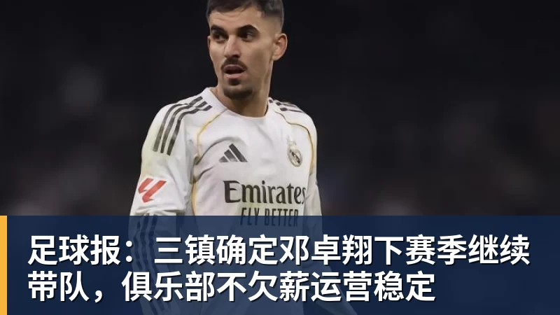 华体会体育足球报：三镇确定邓卓翔下赛季继续带队，俱乐部不欠薪运营稳定